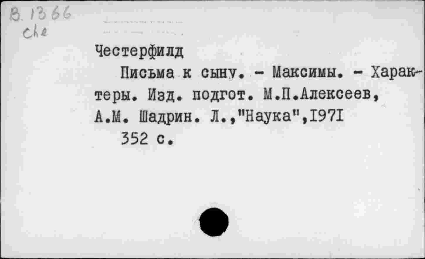 ﻿& 1Ъ66	......._
си
Честерфилд
Письма к сыну. - Максимы. - Характеры. Изд. подгот. М.П.Алексеев, А.М. Шадрин. Л.,’’Наука”, 1971 352 с.